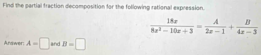 Find the partial fraction decomposition for the following rational expression.
 18x/8x^2-10x+3 = A/2x-1 + B/4x-3 
Answer: A=□ and B=□