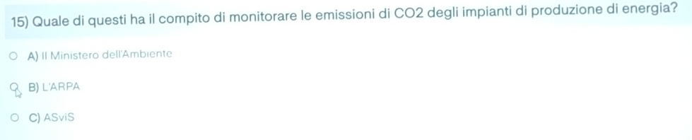 Quale di questi ha il compito di monitorare le emissioni di CO2 degli impianti di produzione di energia?
A) II Ministero dell'Ambiente
B) L'ARPA
C) ASviS