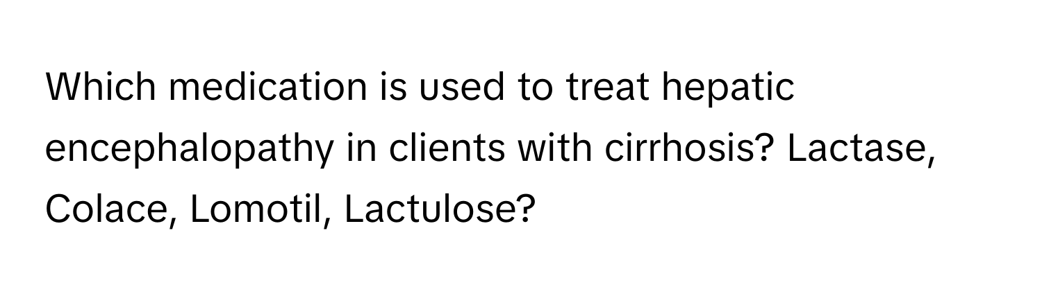 Which medication is used to treat hepatic encephalopathy in clients with cirrhosis? Lactase, Colace, Lomotil, Lactulose?