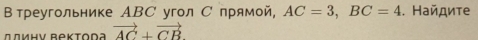 В треугольнике АBС угол С прямой, AC=3, BC=4. Найдите 
Δлинν Βеκτοdа vector AC+vector CB