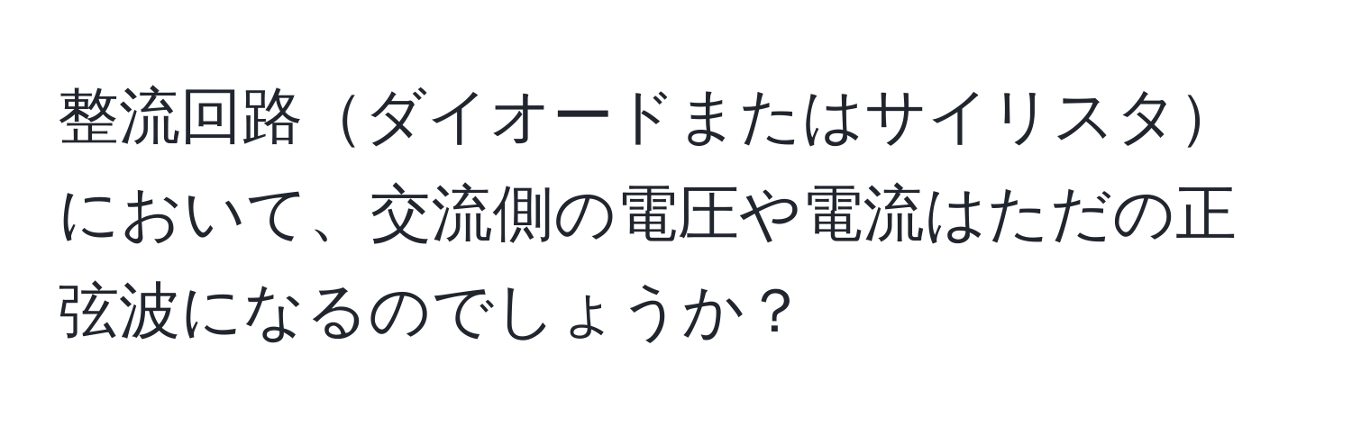 整流回路ダイオードまたはサイリスタにおいて、交流側の電圧や電流はただの正弦波になるのでしょうか？