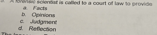 A forensic scientist is called to a court of law to provide
a. Facts
b. Opinions
c. Judgment
d. Reflection