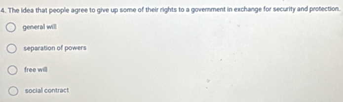 The idea that people agree to give up some of their rights to a government in exchange for security and protection.
general will
separation of powers
free will
social contract