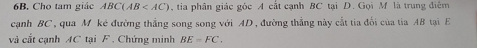 Cho tam giác ABC(AB , tia phân giác góc A cắt cạnh BC tại D. Gọi M là trung điểm 
cạnh BC , qua M kẻ đường thắng song song với AD , đường thắng này cắt tia đối của tia AB tại E
và cắt cạnh AC tại F. Chứng minh BE=FC.