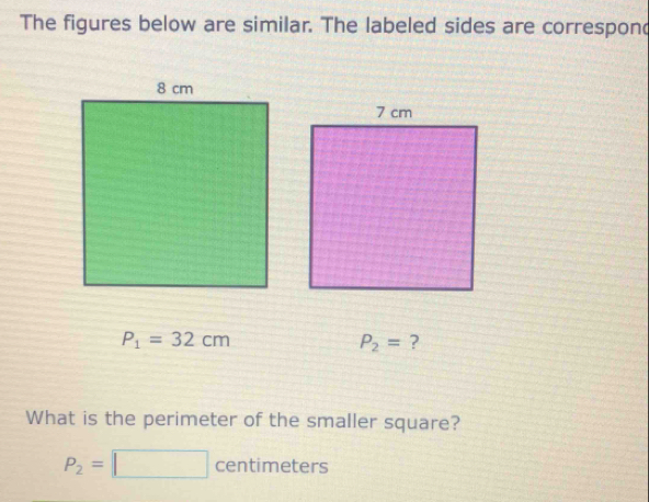 The figures below are similar. The labeled sides are correspond
P_1=32cm
P_2= ? 
What is the perimeter of the smaller square?
P_2=□ centimeters