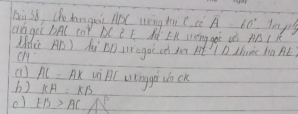 Bii s8, chodamguic ABC lng ti C, cc A=60° taps 
cin gò( bA( caǐ BC C F R FK Iōng góC ¢è AB ( 
thre AB). haè BD urago uǒ tn At (D thOc ta AE 
chy 
(l) AC=AK vi HI unggá jn cK
b) KA=KB
c) EB>AC B