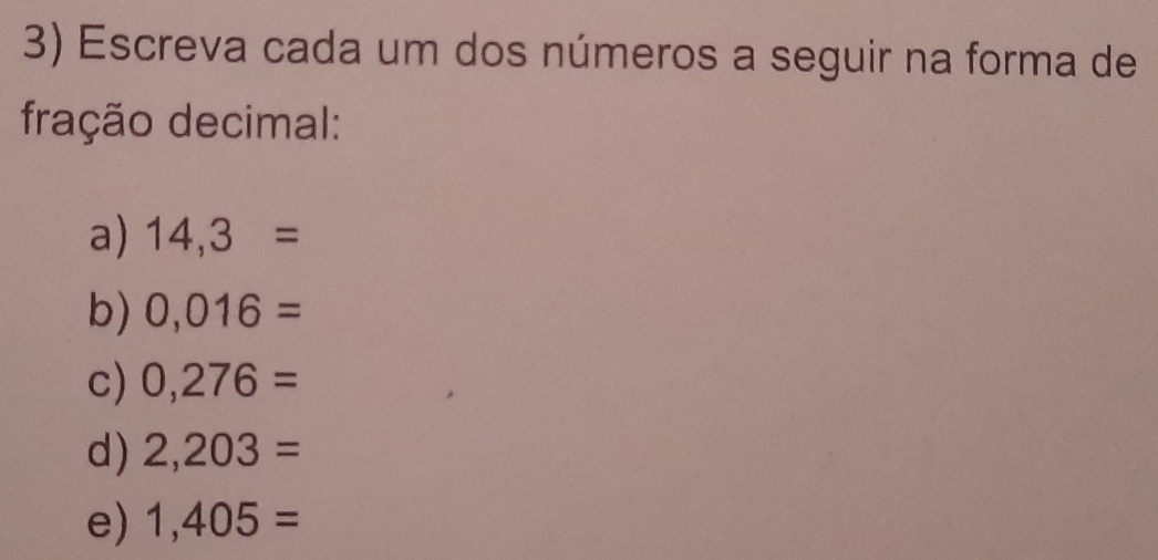 Escreva cada um dos números a seguir na forma de 
fração decimal: 
a) 14,3=
b) 0,016=
c) 0,276=
d) 2,203=
e) 1,405=