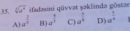 sqrt[5](a^4) ifadəsini qüvvət şəklində göstər
A) a^(frac 2)5 B) a^(frac 4)5 C) a^(frac 5)8 D) a^(frac 5)4