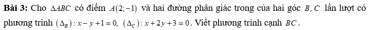 Cho △ ABC có điểm A(2;-1) và hai đường phân giác trong của hai góc B, C lần lượt có 
phương trình (△ _B):x-y+1=0, (△ _C):x+2y+3=0. Viết phương trình cạnh BC.