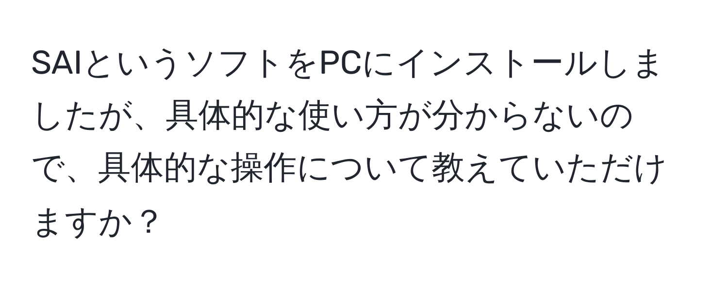 SAIというソフトをPCにインストールしましたが、具体的な使い方が分からないので、具体的な操作について教えていただけますか？