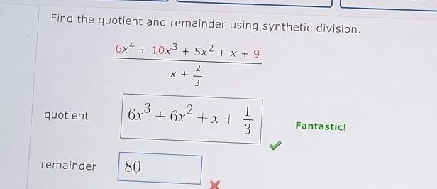 Find the quotient and remainder using synthetic division.
frac 6x^4+10x^3+5x^2+x+9x+ 2/3 
quotient 6x^3+6x^2+x+ 1/3  Fantastic! 
remainder 80^