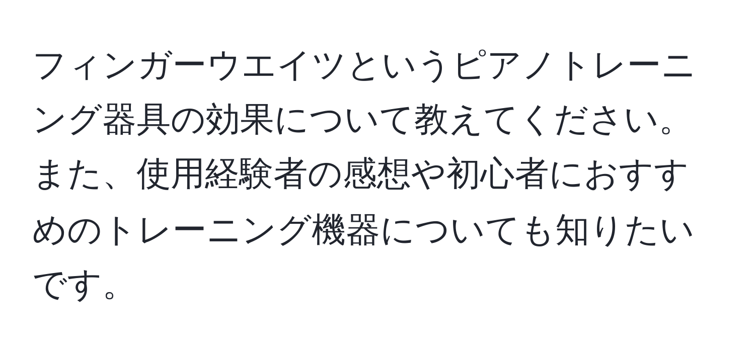 フィンガーウエイツというピアノトレーニング器具の効果について教えてください。また、使用経験者の感想や初心者におすすめのトレーニング機器についても知りたいです。