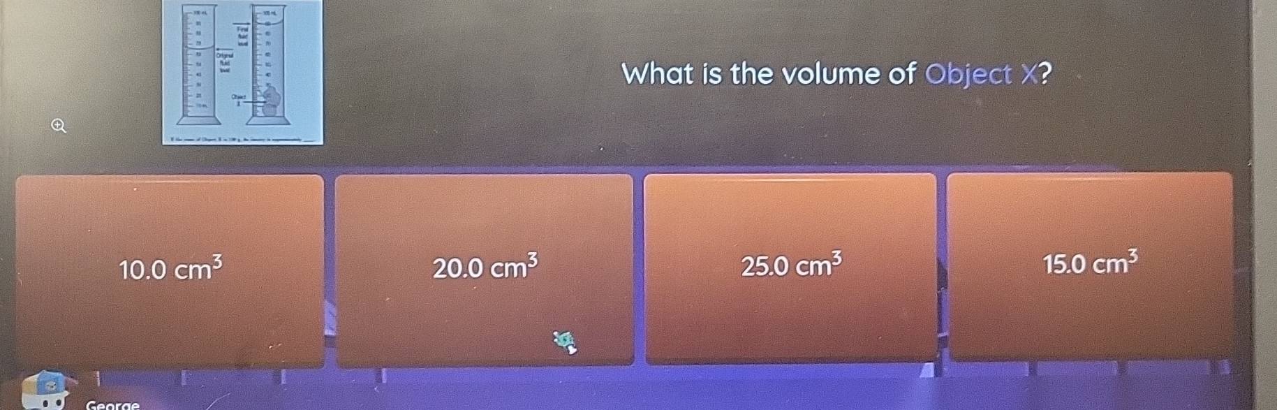 What is the volume of Object X?

10.0cm^3
20.0cm^3
25.0cm^3
15.0cm^3
Georae