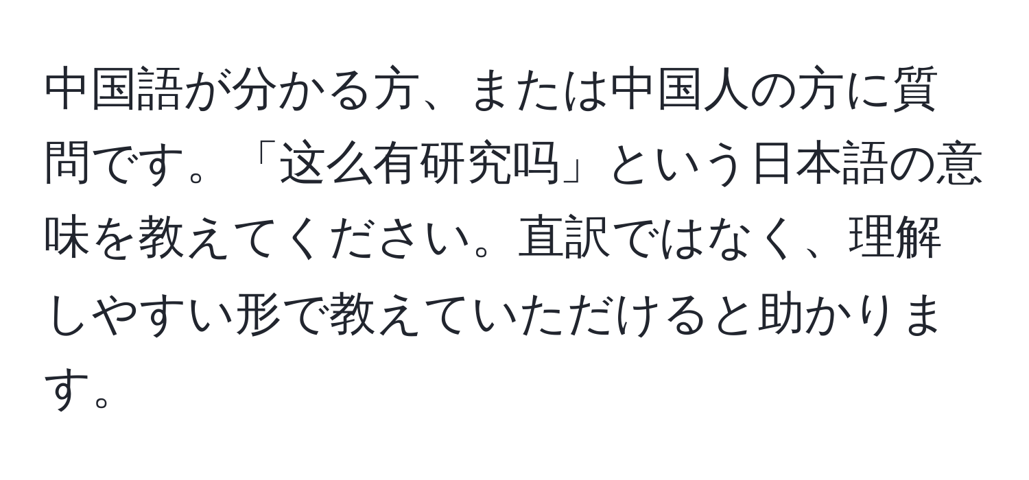 中国語が分かる方、または中国人の方に質問です。「这么有研究吗」という日本語の意味を教えてください。直訳ではなく、理解しやすい形で教えていただけると助かります。