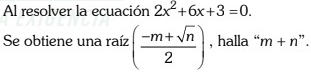 Al resolver la ecuación 2x^2+6x+3=0. 
Se obtiene una raíz ( (-m+sqrt(n))/2 ) , halla “ m+n ”