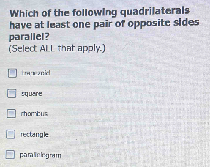 Which of the following quadrilaterals
have at least one pair of opposite sides
parallel?
(Select ALL that apply.)
trapezoid
square
rhombus
rectangle
parallelogram