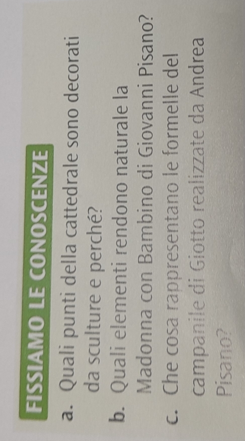 FISSIAMO LE CONOSCENZE 
a. Quali punti della cattedrale sono decorati 
da sculture e perché? 
b. Quali elementi rendono naturale la 
Madonna con Bambino di Giovanni Pisano? 
c. Che cosa rappresentano le formelle del 
campanile di Giotto realizzate da Andrea 
Pisano?