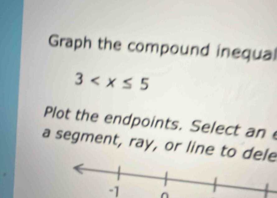 Graph the compound inequal
3
Plot the endpoints. Select an 
a segment, ray, or line to dele
-1
^