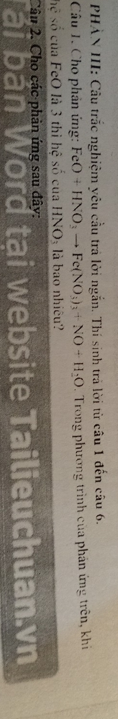 PHẢN III: Cầu trắc nghiệm yêu cầu trả lời ngắn. Thí sinh trả lời từ câu 1 đến câu 6. 
Câu T. Cho phản ứng: FeO+HNO_3to Fe(NO_3)_3+NO+H_2O. Trong phương trình của phản ứng trên, khi 
hệ số của FeO là 3 thi hệ số của HNO₃ là bao nhiêu? 
Câu 2. Cho các phản ứng sau đây: 
v b te ailieuch uan.vn