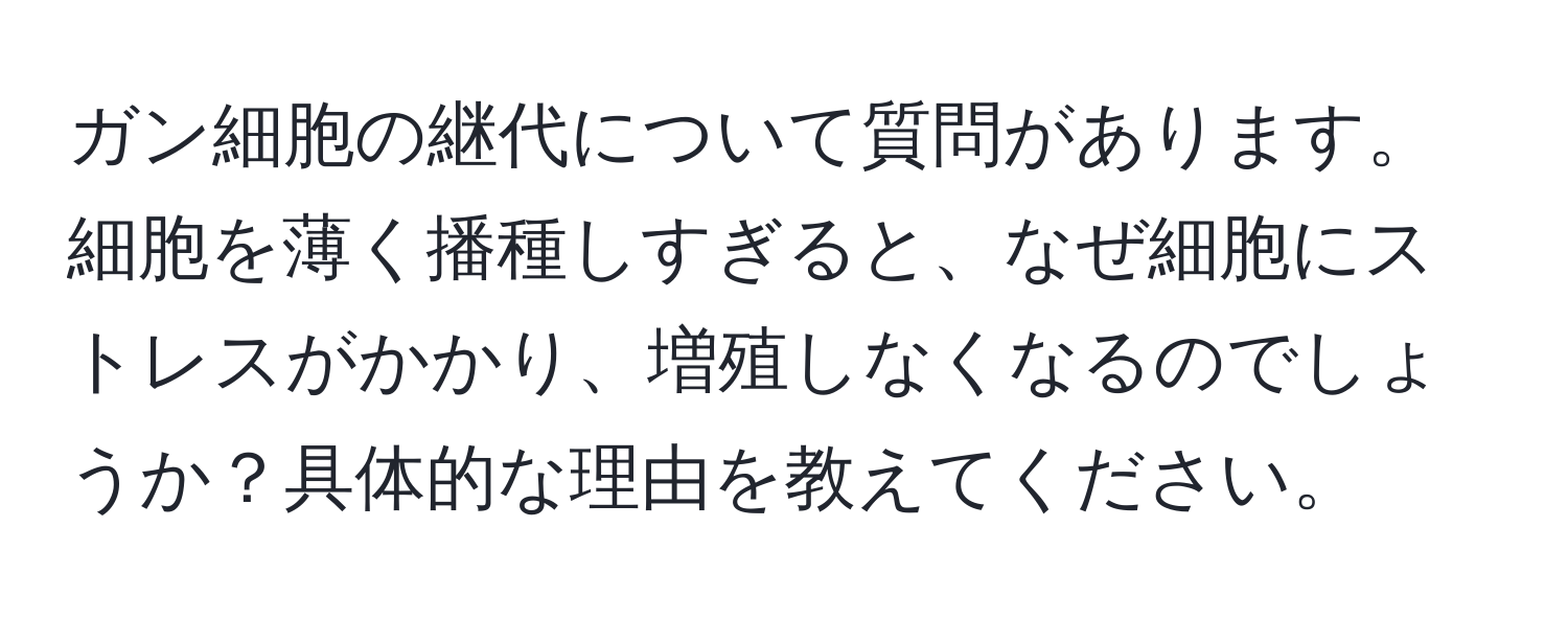 ガン細胞の継代について質問があります。細胞を薄く播種しすぎると、なぜ細胞にストレスがかかり、増殖しなくなるのでしょうか？具体的な理由を教えてください。