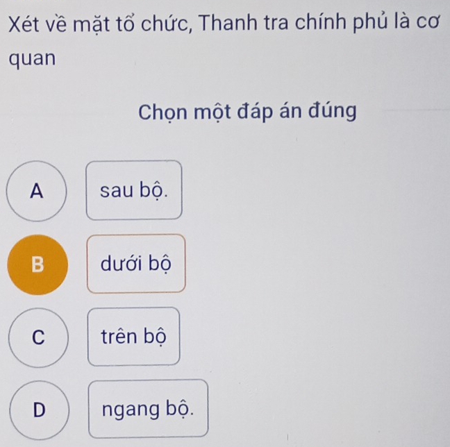 Xét về mặt tổ chức, Thanh tra chính phủ là cơ
quan
Chọn một đáp án đúng
A sau bộ.
B dưới bộ
C trên bộ
D ngang bộ.