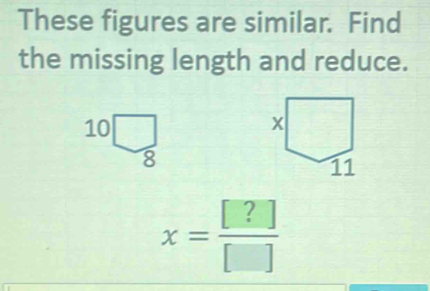 These figures are similar. Find
the missing length and reduce.
x= [?]/[] 