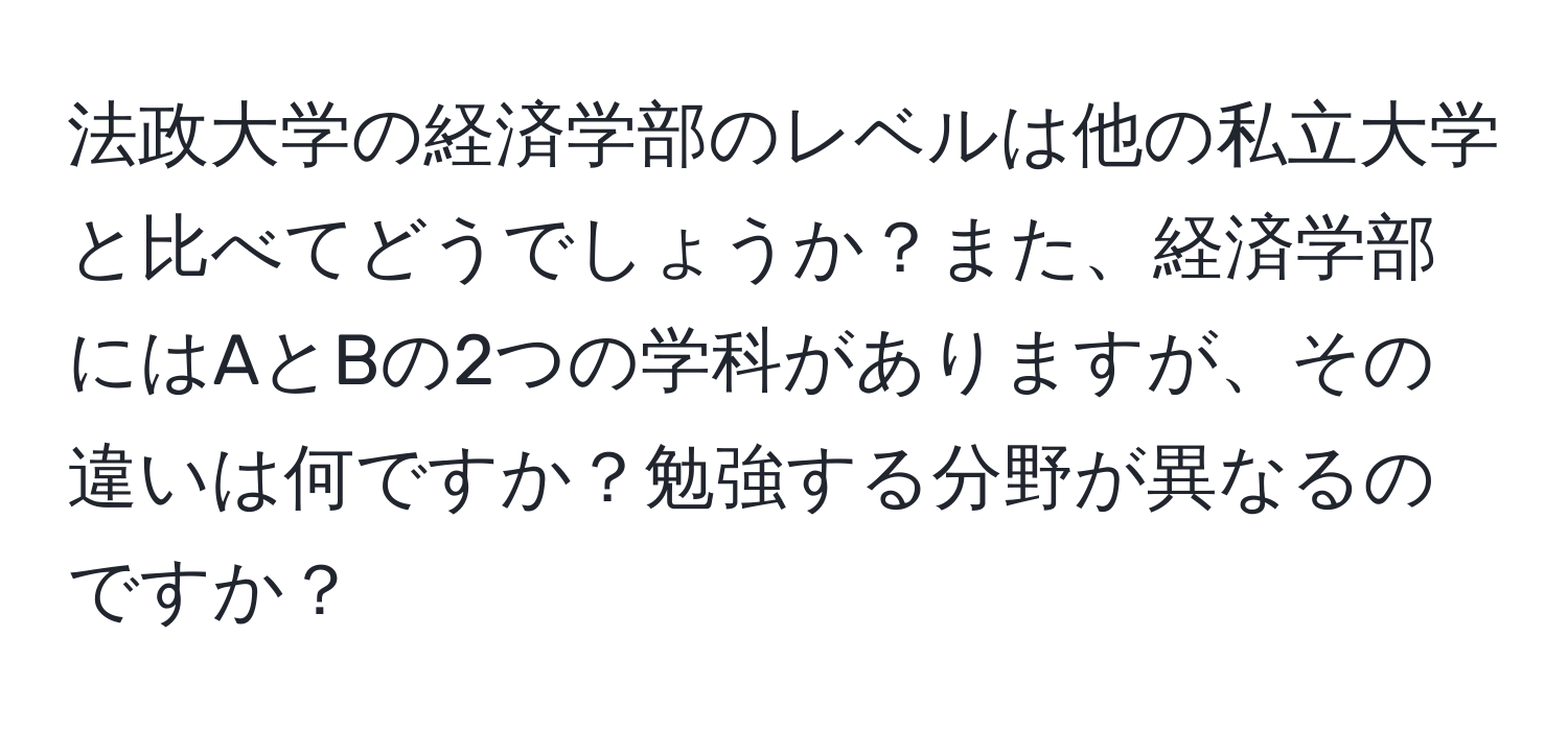 法政大学の経済学部のレベルは他の私立大学と比べてどうでしょうか？また、経済学部にはAとBの2つの学科がありますが、その違いは何ですか？勉強する分野が異なるのですか？