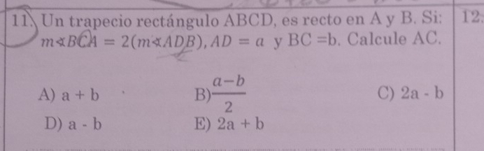 Un trapecio rectángulo ABCD, es recto en A y B. Si: 12.
m∠ BCA=2(m∠ ADB), AD=a y BC=b. Calcule AC.
A) a+b B)  (a-b)/2  C) 2a-b
D) a-b E) 2a+b