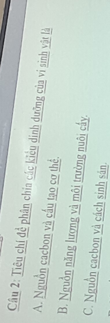 Tiêu chí đề phân chia các kiểu dinh dưỡng của vi sinh vật là
A. Nguồn cacbon và cấu tạo cơ thể.
B. Nguồn năng lượng và môi trường nuôi cấy.
C. Nguồn cacbon và cách sinh săn.