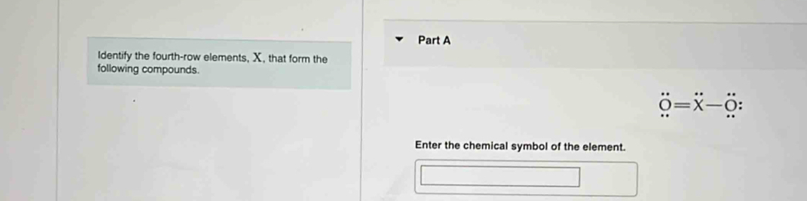 Identify the fourth-row elements, X, that form the 
following compounds.
dot o=dot x-hat o
Enter the chemical symbol of the element.