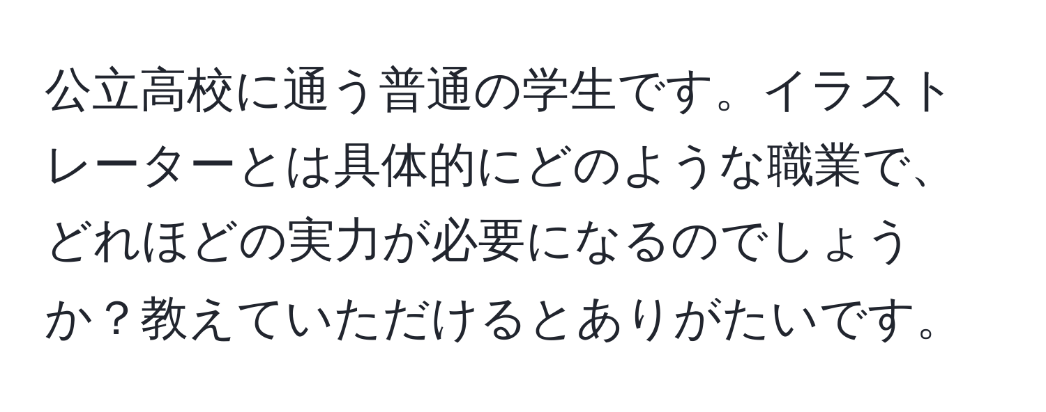 公立高校に通う普通の学生です。イラストレーターとは具体的にどのような職業で、どれほどの実力が必要になるのでしょうか？教えていただけるとありがたいです。