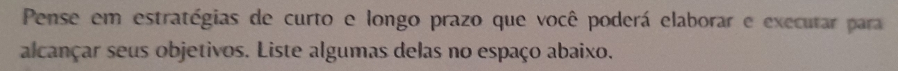 Pense em estratégias de curto e longo prazo que você poderá elaborar e executar para 
alcançar seus objetivos. Liste algumas delas no espaço abaixo.