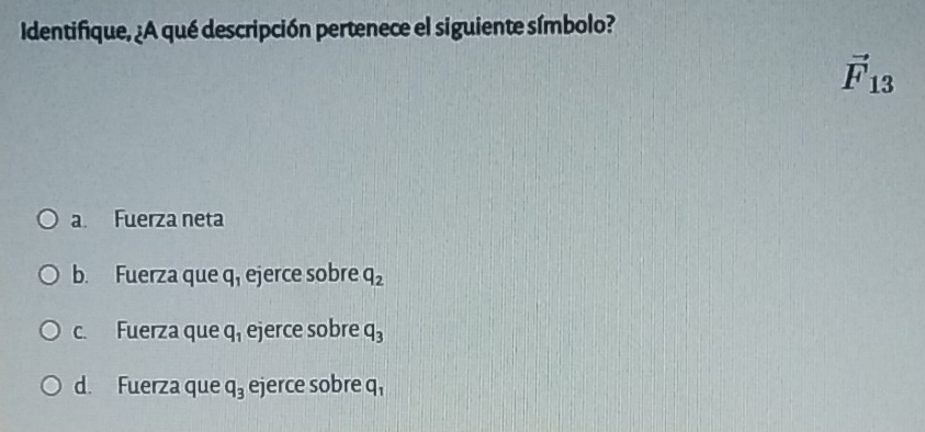 Identifique, ¿A qué descripción pertenece el siguiente símbolo?
vector F_13
a Fuerza neta
b. Fuerza que q, ejerce sobre q_2
c. Fuerza que q_1 ejerce sobre q_3
d. Fuerza que q_3 ejerce sobre q_1