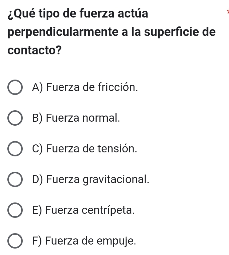 ¿Qué tipo de fuerza actúa
perpendicularmente a la superficie de
contacto?
A) Fuerza de fricción.
B) Fuerza normal.
C) Fuerza de tensión.
D) Fuerza gravitacional.
E) Fuerza centrípeta.
F) Fuerza de empuje.