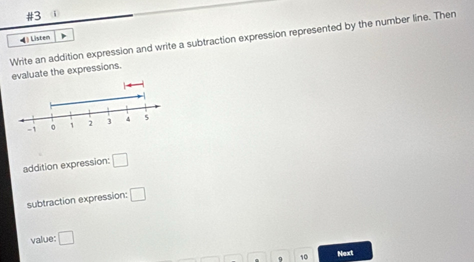 #3 
Write an addition expression and write a subtraction expression represented by the number line. Then 
Listen 
evaluate the expressions. 
addition expression: □
subtraction expression: □
value: □
a 9 10
Next