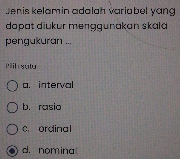 Jenis kelamin adalah variabel yang
dapat diukur menggunakan skala
pengukuran ...
Pilih satu:
a. interval
b. rasio
c. ordinal
d. nominal