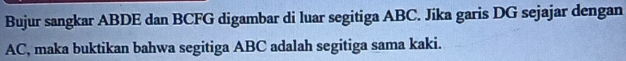 Bujur sangkar ABDE dan BCFG digambar di luar segitiga ABC. Jíka garis DG sejajar dengan
AC, maka buktikan bahwa segitiga ABC adalah segitiga sama kaki.