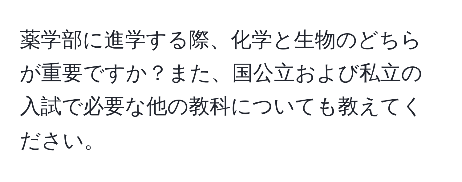 薬学部に進学する際、化学と生物のどちらが重要ですか？また、国公立および私立の入試で必要な他の教科についても教えてください。