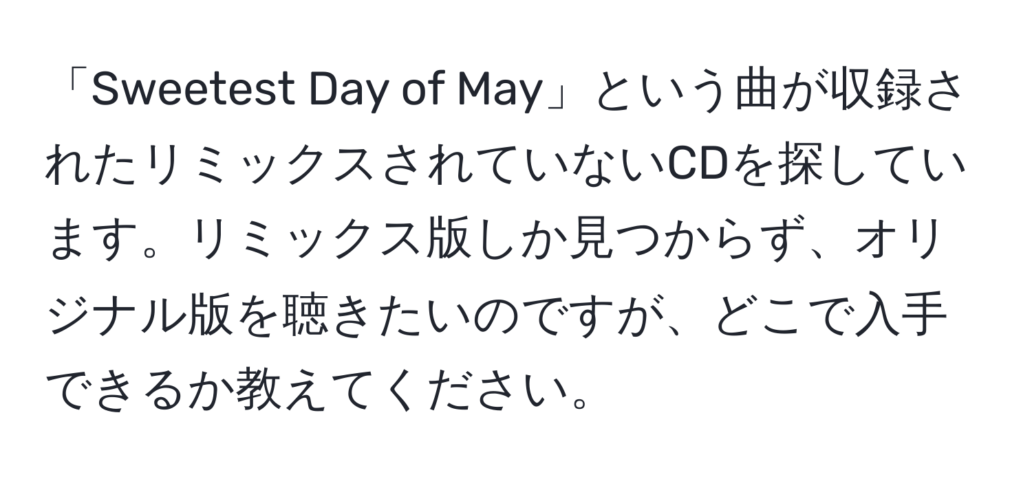 「Sweetest Day of May」という曲が収録されたリミックスされていないCDを探しています。リミックス版しか見つからず、オリジナル版を聴きたいのですが、どこで入手できるか教えてください。