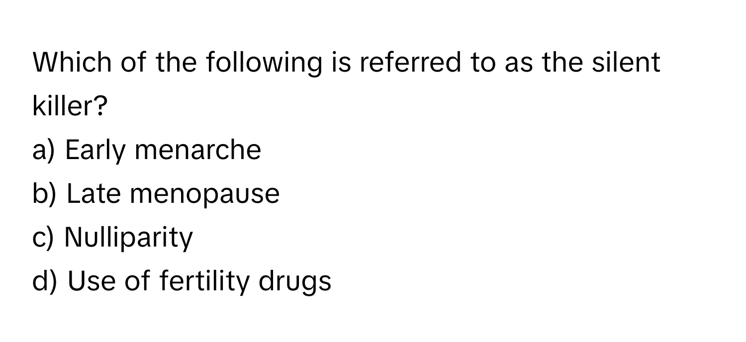 Which of the following is referred to as the silent killer?

a) Early menarche 
b) Late menopause 
c) Nulliparity 
d) Use of fertility drugs