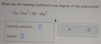 What are the leading coefficient and degree of the polynomial?
-7u+23u^5+10-18u^9
Leading coefficient: □ × 
Degree: