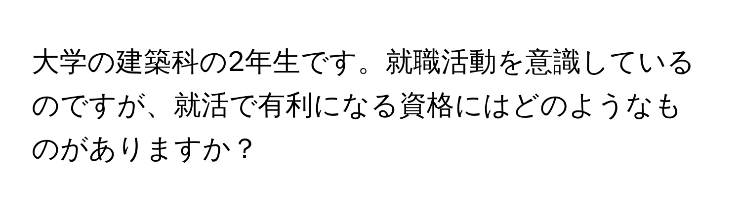 大学の建築科の2年生です。就職活動を意識しているのですが、就活で有利になる資格にはどのようなものがありますか？