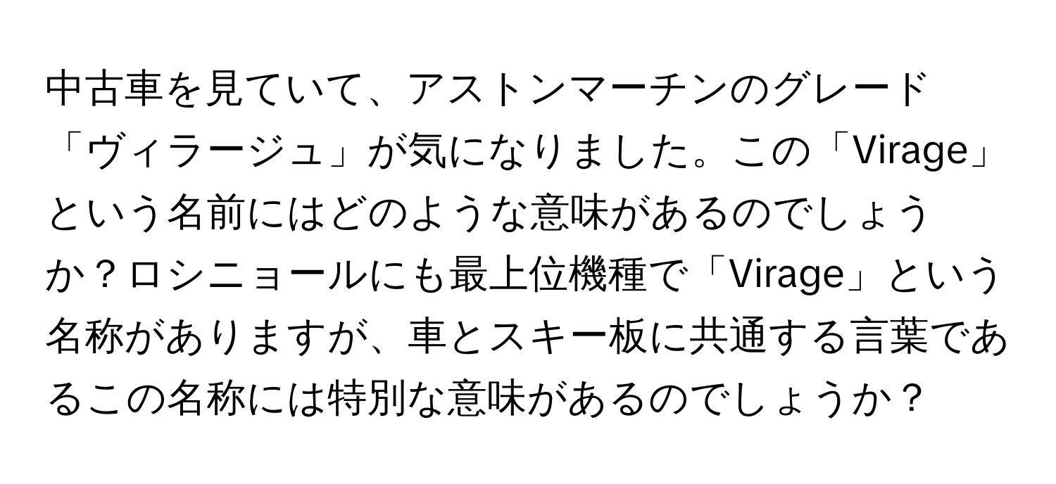 中古車を見ていて、アストンマーチンのグレード「ヴィラージュ」が気になりました。この「Virage」という名前にはどのような意味があるのでしょうか？ロシニョールにも最上位機種で「Virage」という名称がありますが、車とスキー板に共通する言葉であるこの名称には特別な意味があるのでしょうか？