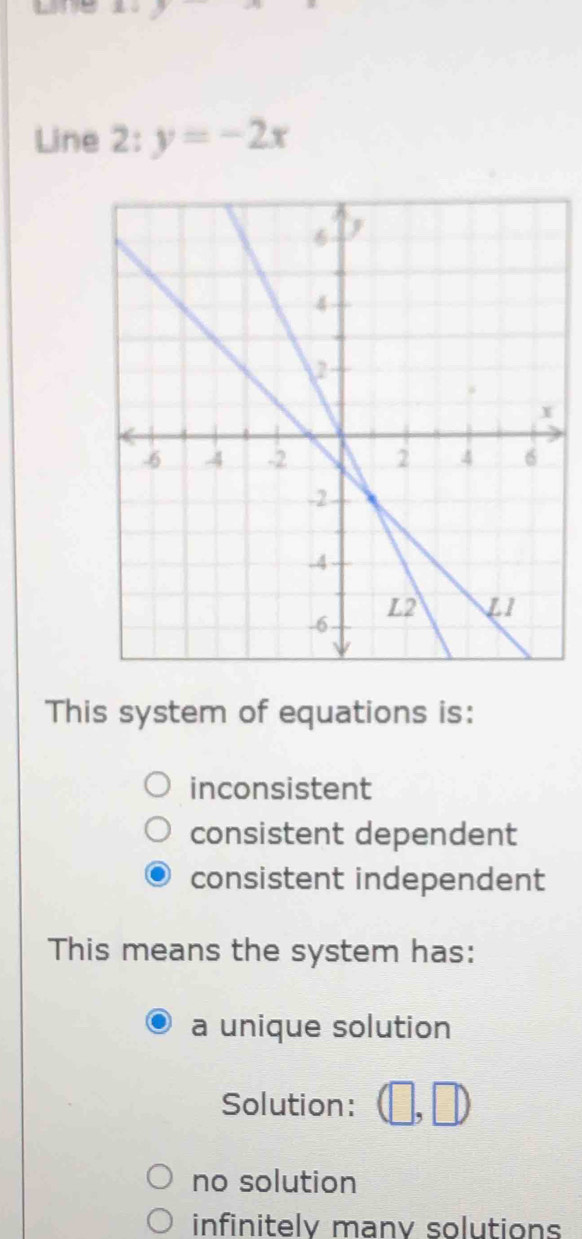 Line 2: y=-2x
This system of equations is:
inconsistent
consistent dependent
consistent independent
This means the system has:
a unique solution
Solution: □ ,□ )
no solution
infinitely manv solutions