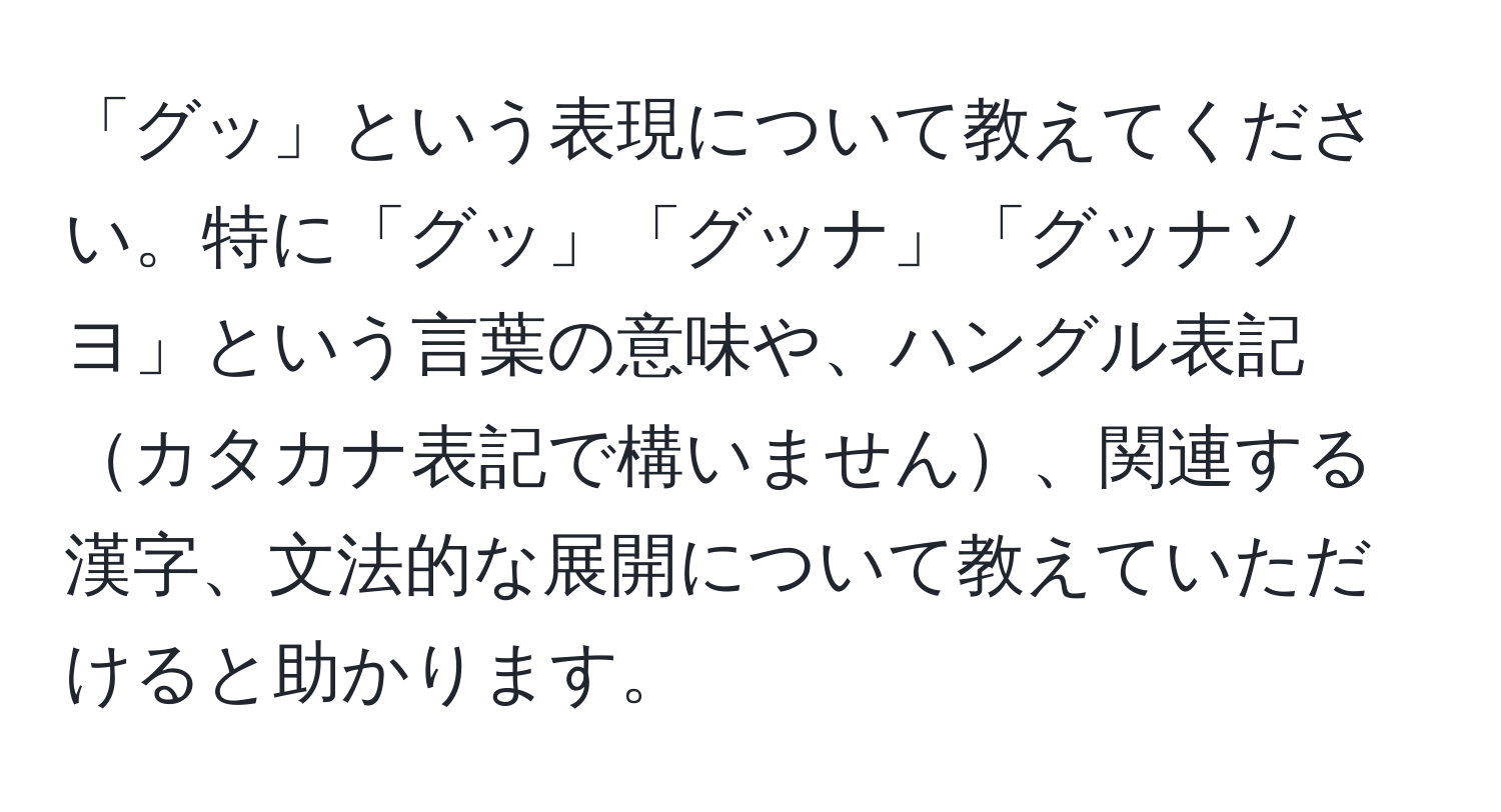 「グッ」という表現について教えてください。特に「グッ」「グッナ」「グッナソヨ」という言葉の意味や、ハングル表記カタカナ表記で構いません、関連する漢字、文法的な展開について教えていただけると助かります。