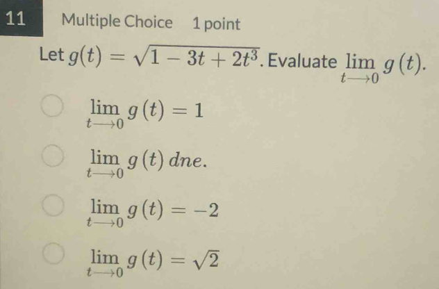 Let g(t)=sqrt(1-3t+2t^3). Evaluate limlimits _tto 0g(t).
limlimits _tto 0g(t)=1
limlimits _tto 0g(t) dne.
limlimits _tto 0g(t)=-2
limlimits _tto 0g(t)=sqrt(2)