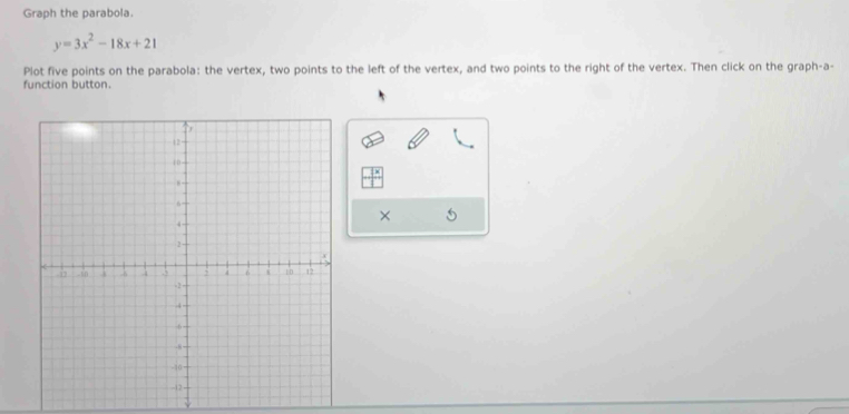 Graph the parabola.
y=3x^2-18x+21
Plot five points on the parabola: the vertex, two points to the left of the vertex, and two points to the right of the vertex. Then click on the graph-a- 
function button. 
×