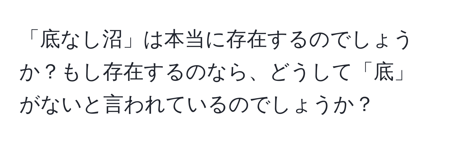 「底なし沼」は本当に存在するのでしょうか？もし存在するのなら、どうして「底」がないと言われているのでしょうか？