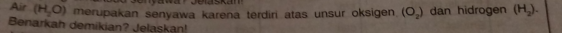 Air (H_2O) merupakan senyawa karena terdiri atas unsur oksigen . (O_2) dan hidrogen (H_2). 
Benarkah demikian? Jelaskan!