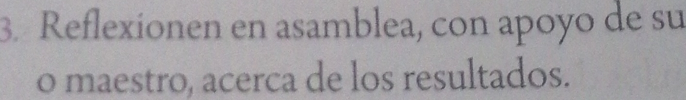 Reflexionen en asamblea, con apoyo de su 
o maestro, acerca de los resultados.